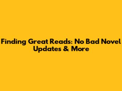 Finding Great Reads: No Bad Novel Updates & More
