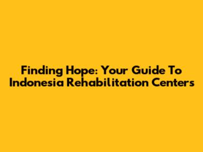Finding Hope: Your Guide To Indonesia Rehabilitation Centers