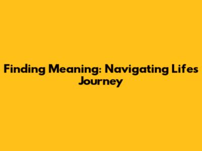 Finding Meaning: Navigating Life's Journey
