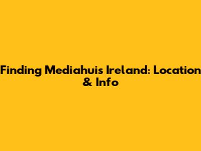 Finding Mediahuis Ireland: Location & Info