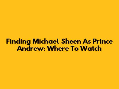Finding Michael Sheen As Prince Andrew: Where To Watch