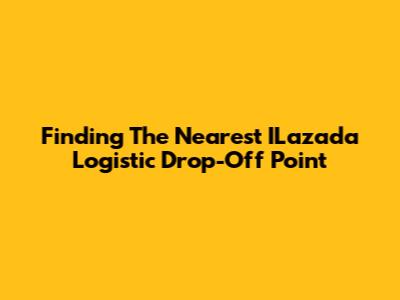 Finding The Nearest ILazada Logistic Drop-Off Point