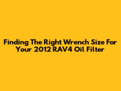 Finding The Right Wrench Size For Your 2012 RAV4 Oil Filter
