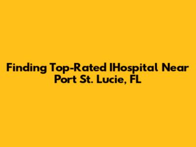 Finding Top-Rated IHospital Near Port St. Lucie, FL