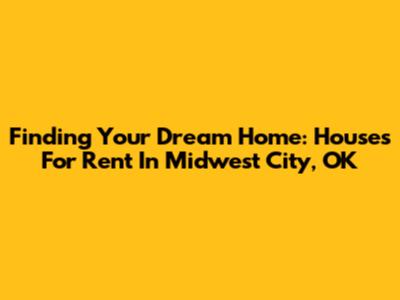 Finding Your Dream Home: Houses For Rent In Midwest City, OK
