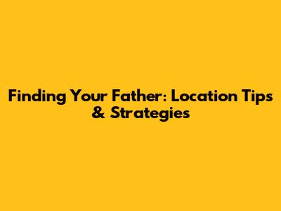 Finding Your Father: Location Tips & Strategies