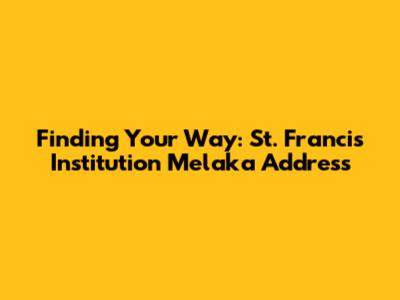 Finding Your Way: St. Francis Institution Melaka Address