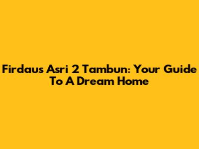 Firdaus Asri 2 Tambun: Your Guide To A Dream Home