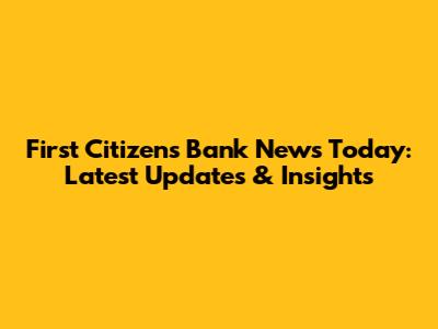 First Citizens Bank News Today: Latest Updates & Insights
