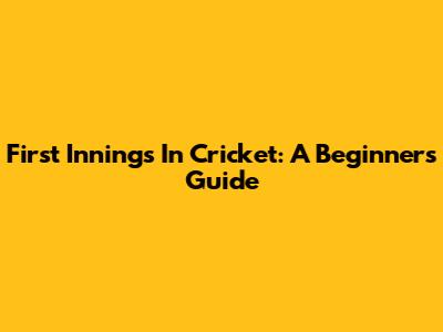 First Innings In Cricket: A Beginner's Guide