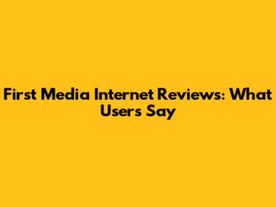 First Media Internet Reviews: What Users Say