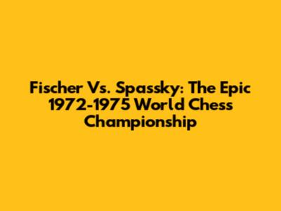 Fischer Vs. Spassky: The Epic 1972-1975 World Chess Championship