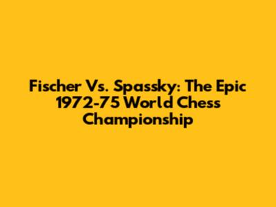 Fischer Vs. Spassky: The Epic 1972-75 World Chess Championship