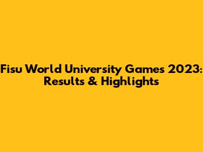 Fisu World University Games 2023: Results & Highlights