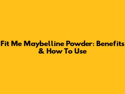 Fit Me Maybelline Powder: Benefits & How To Use