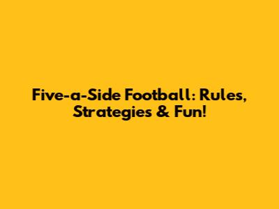 Five-a-Side Football: Rules, Strategies & Fun!