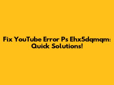 Fix YouTube Error Ps Ehx5dqmqm: Quick Solutions!