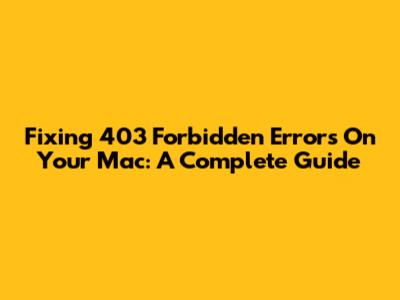 Fixing 403 Forbidden Errors On Your Mac: A Complete Guide