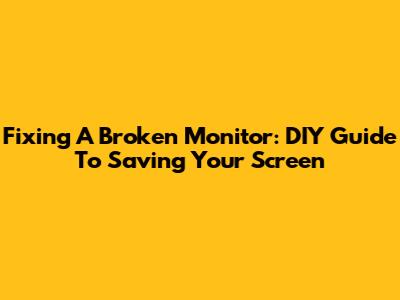 Fixing A Broken Monitor: DIY Guide To Saving Your Screen