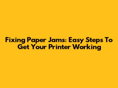 Fixing Paper Jams: Easy Steps To Get Your Printer Working