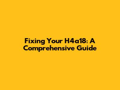 Fixing Your H4a18: A Comprehensive Guide