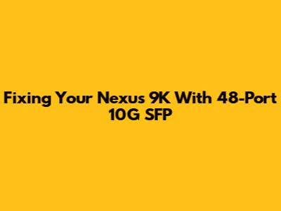 Fixing Your Nexus 9K With 48-Port 10G SFP
