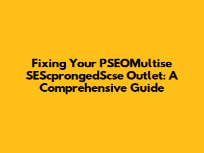 Fixing Your PSEOMultise SEScprongedScse Outlet: A Comprehensive Guide