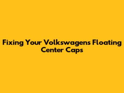 Fixing Your Volkswagen's Floating Center Caps