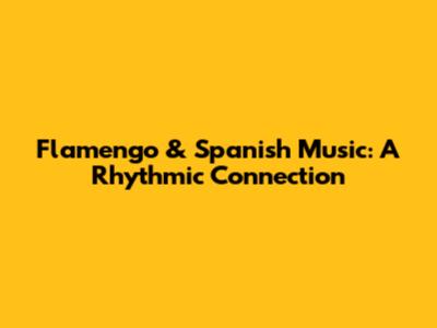 Flamengo & Spanish Music: A Rhythmic Connection