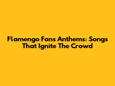 Flamengo Fan's Anthems: Songs That Ignite The Crowd