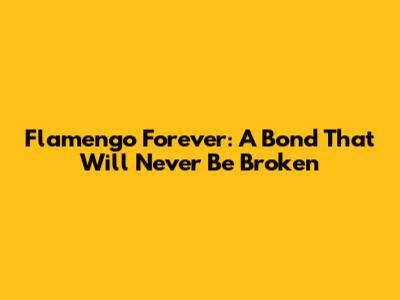 Flamengo Forever: A Bond That Will Never Be Broken
