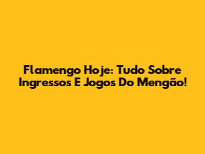 Flamengo Hoje: Tudo Sobre Ingressos E Jogos Do Mengão!