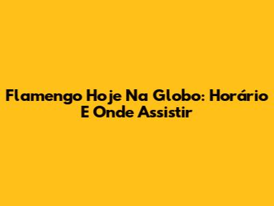 Flamengo Hoje Na Globo: Horário E Onde Assistir