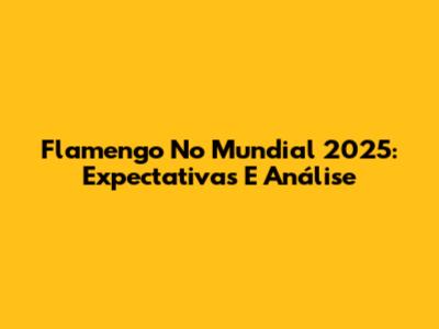 Flamengo No Mundial 2025: Expectativas E Análise
