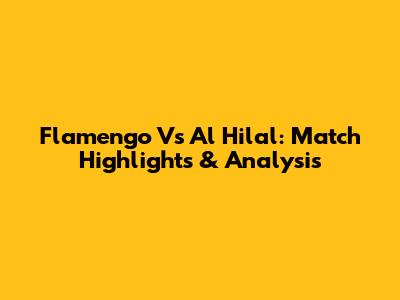Flamengo Vs Al Hilal: Match Highlights & Analysis