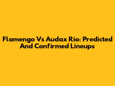 Flamengo Vs Audax Rio: Predicted And Confirmed Lineups