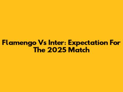 Flamengo Vs Inter: Expectation For The 2025 Match