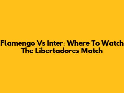 Flamengo Vs Inter: Where To Watch The Libertadores Match