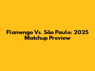 Flamengo Vs. São Paulo: 2025 Matchup Preview