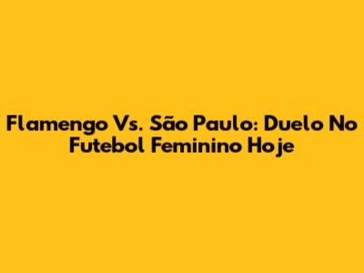Flamengo Vs. São Paulo: Duelo No Futebol Feminino Hoje