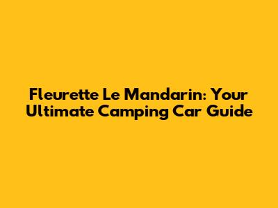 Fleurette Le Mandarin: Your Ultimate Camping Car Guide