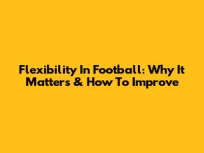 Flexibility In Football: Why It Matters & How To Improve