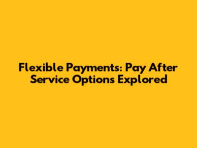 Flexible Payments: Pay After Service Options Explored