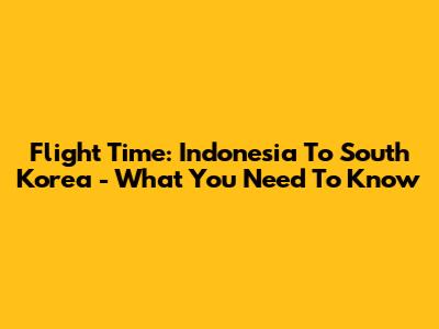 Flight Time: Indonesia To South Korea - What You Need To Know