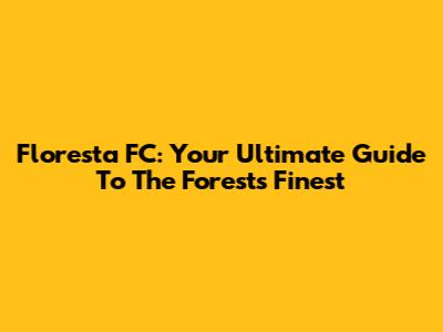 Floresta FC: Your Ultimate Guide To The Forest's Finest