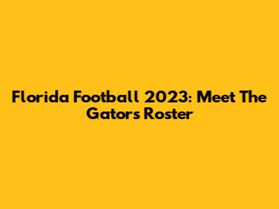 Florida Football 2023: Meet The Gators Roster