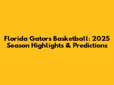 Florida Gators Basketball: 2025 Season Highlights & Predictions