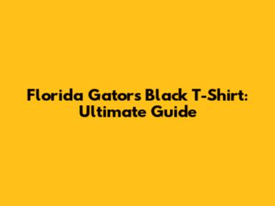 Florida Gators Black T-Shirt: Ultimate Guide