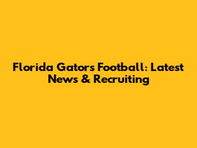 Florida Gators Football: Latest News & Recruiting