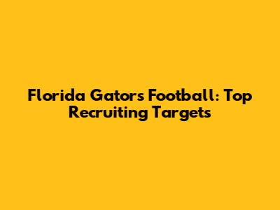 Florida Gators Football: Top Recruiting Targets